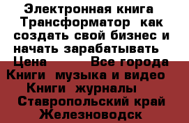 Электронная книга «Трансформатор» как создать свой бизнес и начать зарабатывать › Цена ­ 100 - Все города Книги, музыка и видео » Книги, журналы   . Ставропольский край,Железноводск г.